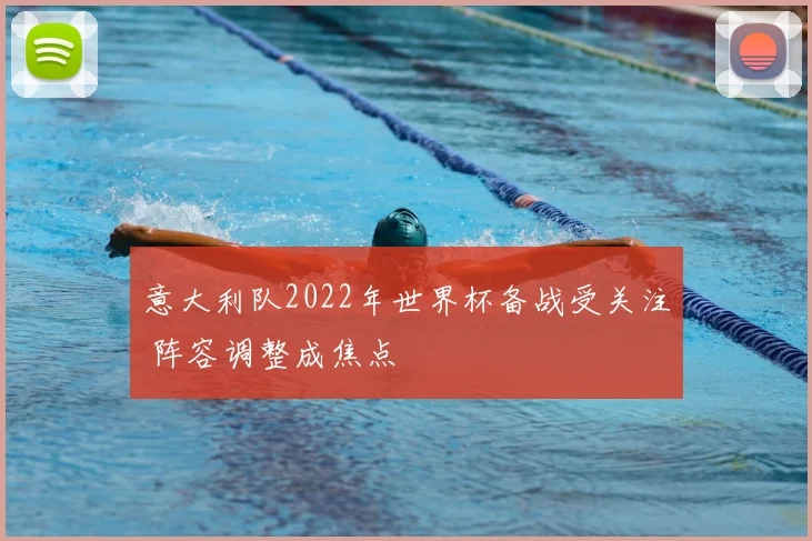意大利队2022年世界杯备战受关注 阵容调整成焦点