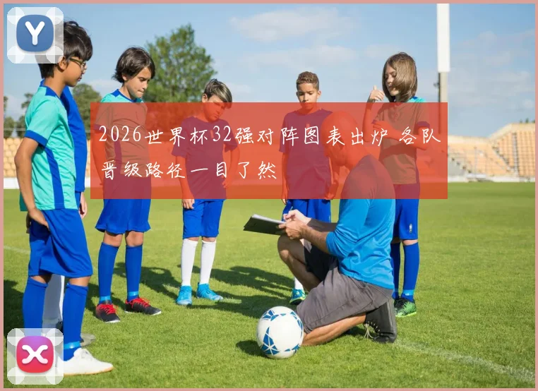 2026世界杯32强对阵图表出炉 各队晋级路径一目了然