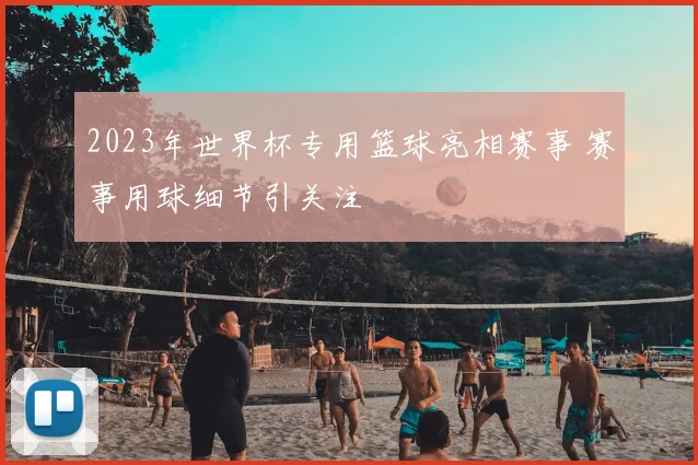2023年世界杯专用篮球亮相赛事 赛事用球细节引关注
