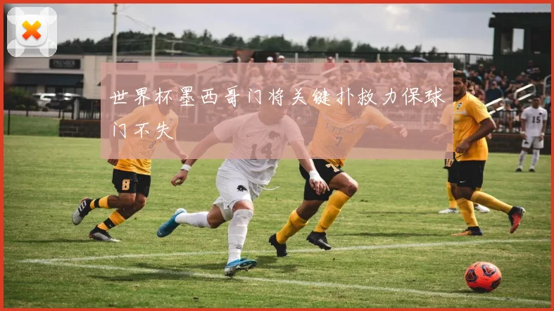 世界杯墨西哥门将关键扑救力保球门不失