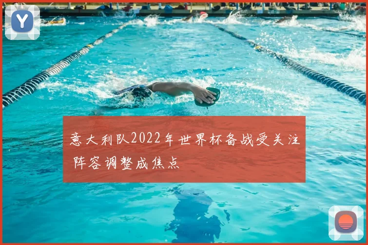 意大利队2022年世界杯备战受关注 阵容调整成焦点