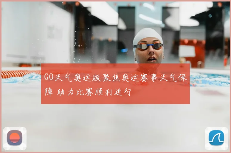 GO天气奥运版聚焦奥运赛事天气保障 助力比赛顺利进行