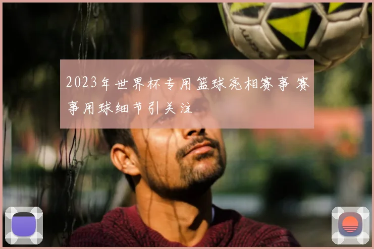 2023年世界杯专用篮球亮相赛事 赛事用球细节引关注