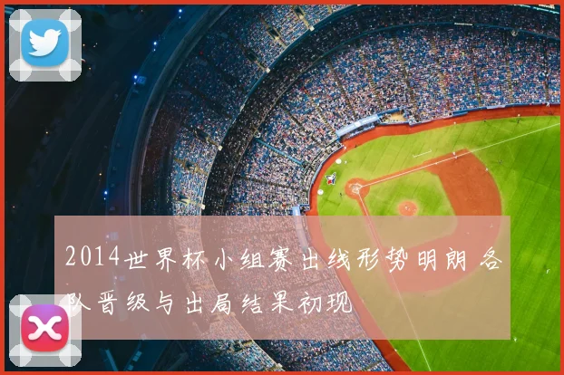 2014世界杯小组赛出线形势明朗 各队晋级与出局结果初现