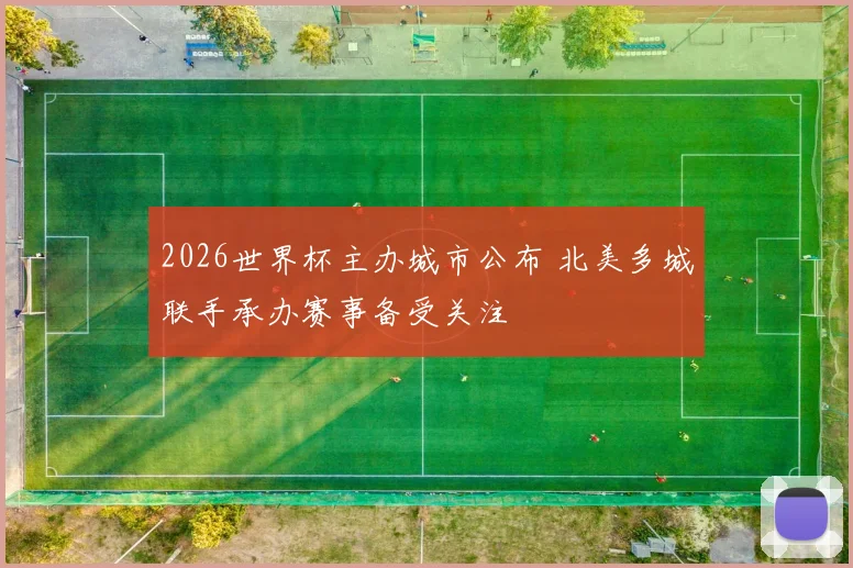 2026世界杯主办城市公布 北美多城联手承办赛事备受关注