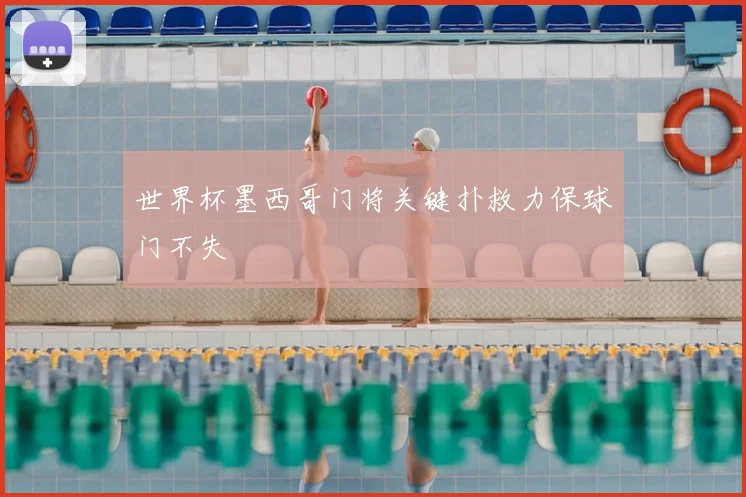 世界杯墨西哥门将关键扑救力保球门不失