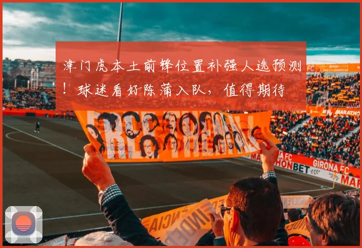 津门虎本土前锋位置补强人选预测！球迷看好陈蒲入队，值得期待