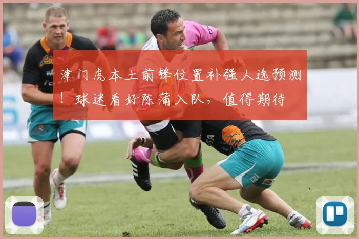 津门虎本土前锋位置补强人选预测!球迷看好陈蒲入队,值得期待