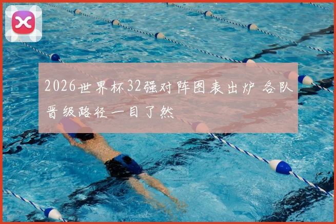 2026世界杯32强对阵图表出炉 各队晋级路径一目了然