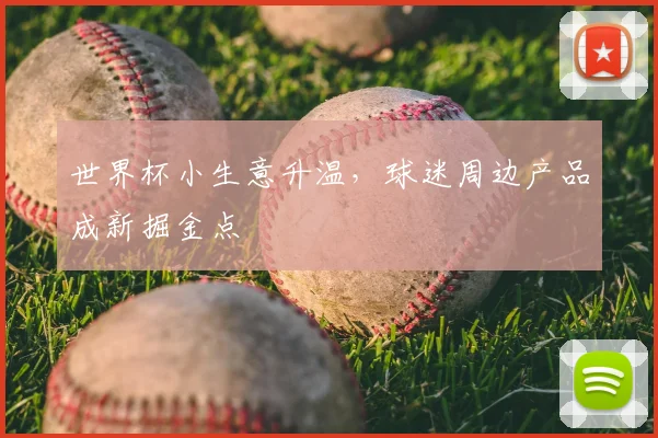 世界杯小生意升温,球迷周边产品成新掘金点
