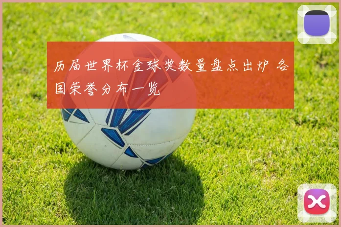 历届世界杯金球奖数量盘点出炉 各国荣誉分布一览