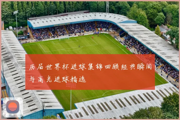 历届世界杯进球集锦回顾经典瞬间与高光进球精选