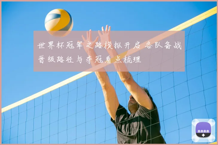 世界杯冠军之路模拟开启 各队备战晋级路径与夺冠看点梳理