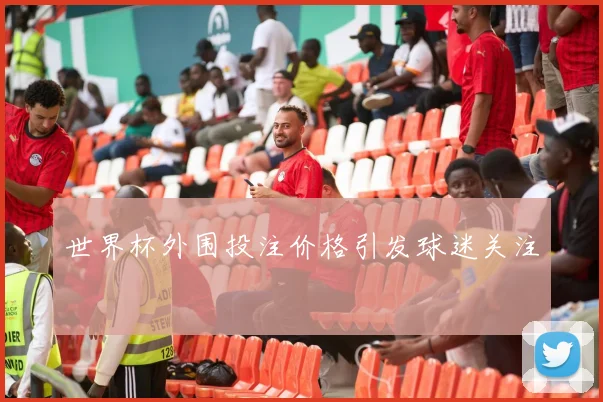 世界杯外围投注价格引发球迷关注