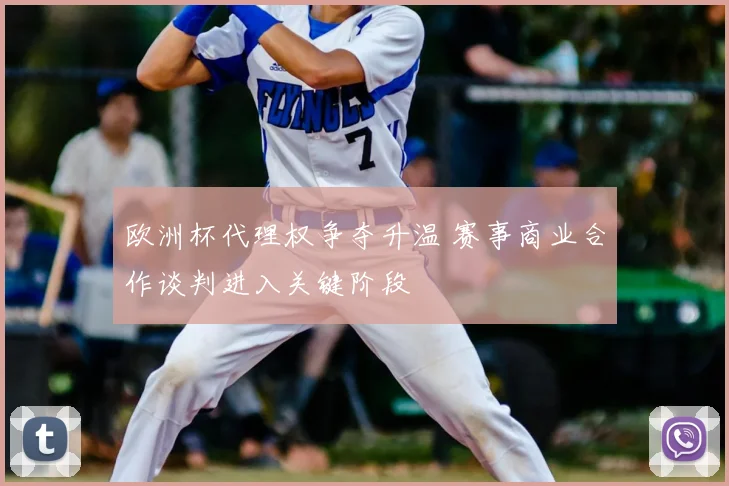 欧洲杯代理权争夺升温 赛事商业合作谈判进入关键阶段