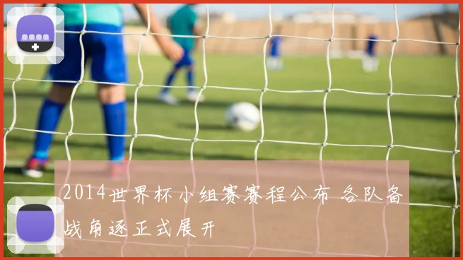 2014世界杯小组赛赛程公布 各队备战角逐正式展开